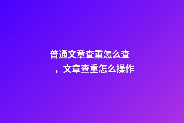 普通文章查重怎么查，文章查重怎么操作